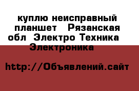 куплю неисправный планшет - Рязанская обл. Электро-Техника » Электроника   